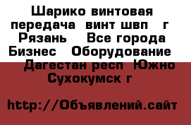 Шарико винтовая передача, винт швп .(г. Рязань) - Все города Бизнес » Оборудование   . Дагестан респ.,Южно-Сухокумск г.